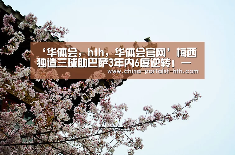 ‘华体会,hth,华体会官网’梅西独造三球助巴萨3年内6度逆转!一数据短板却彰显领袖风范?(图1) 华体会,hth,华体会官网
