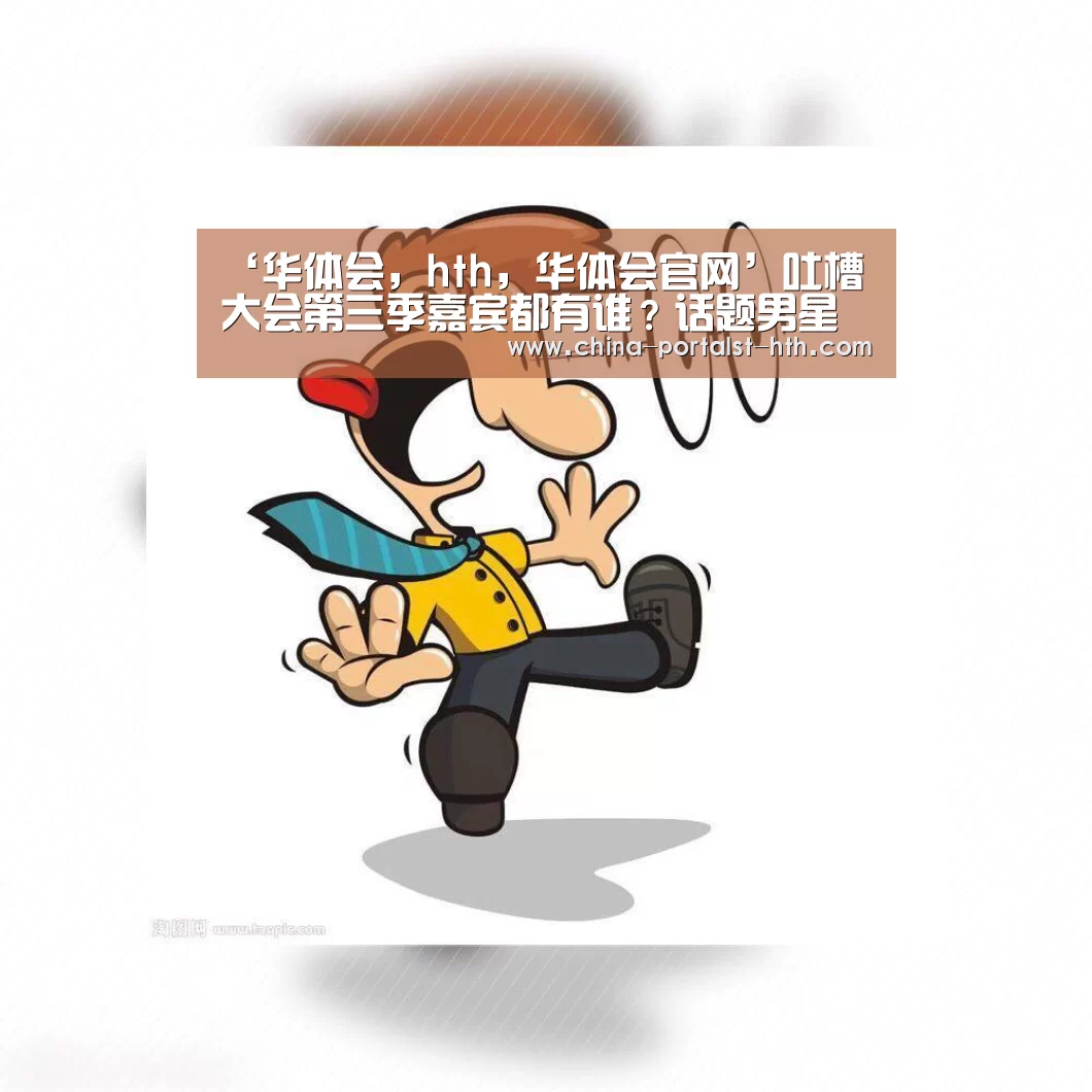 ‘华体会,hth,华体会官网’吐槽大会第三季嘉宾都有谁?话题男星女星加盟(图2) 华体会,hth,华体会官网