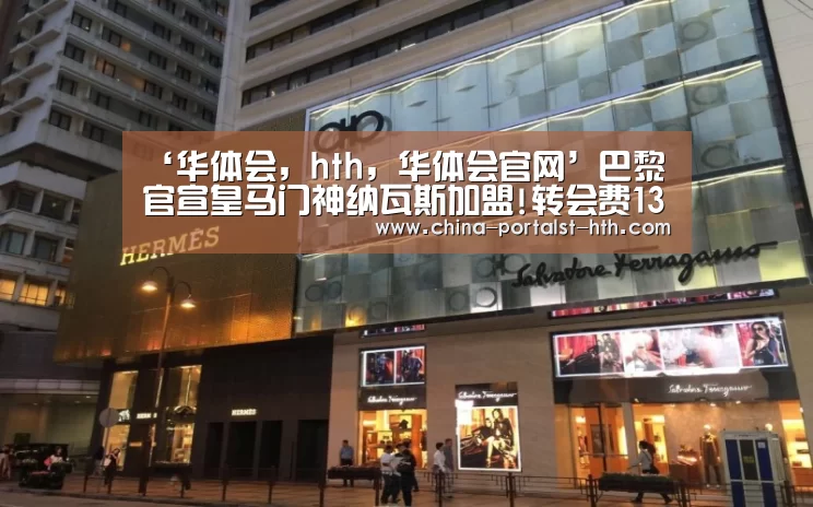 ‘华体会,hth,华体会官网’巴黎官宣皇马门神纳瓦斯加盟!转会费1350万+1号战袍(图1) 华体会,hth,华体会官网