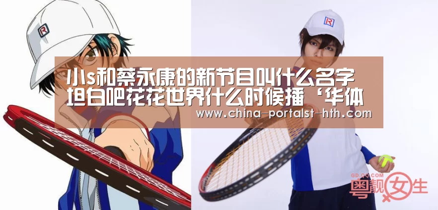小s和蔡永康的新节目叫什么名字 坦白吧花花世界什么时候播‘华体会,hth,华体会官网’(图1) 华体会,hth,华体会官网