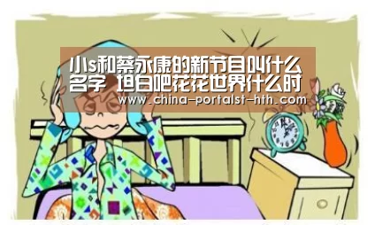 小s和蔡永康的新节目叫什么名字 坦白吧花花世界什么时候播‘华体会,hth,华体会官网’(图2) 华体会,hth,华体会官网