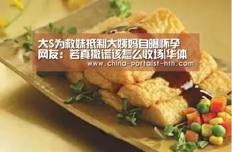 大S为救妹抵制大姨妈自曝怀孕 网友:若真撒谎该怎么收场|华体会,hth,华体会官网(图1) 华体会,hth,华体会官网