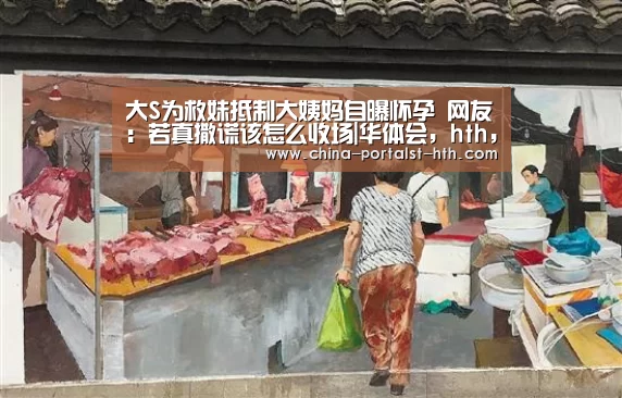大S为救妹抵制大姨妈自曝怀孕 网友:若真撒谎该怎么收场|华体会,hth,华体会官网(图2) 华体会,hth,华体会官网