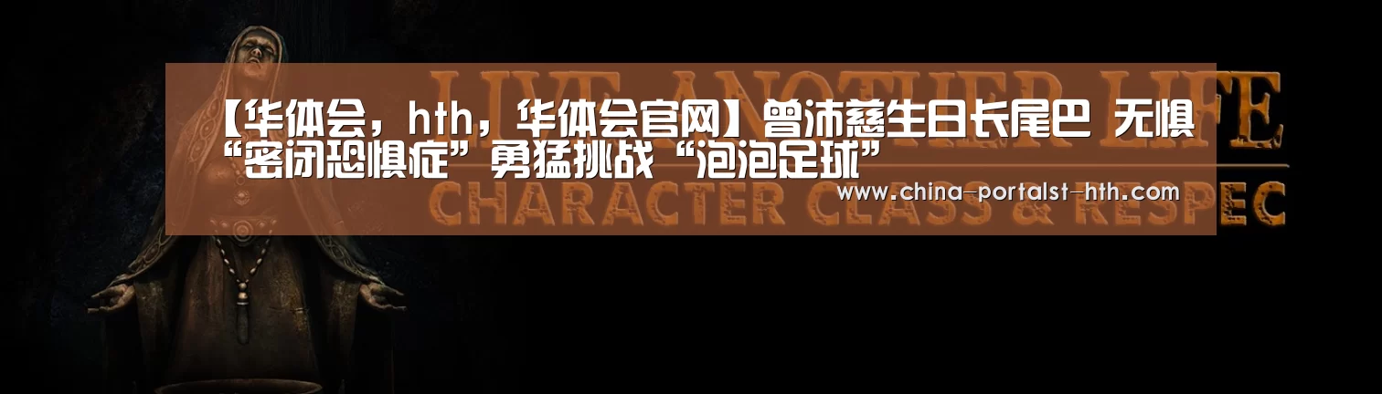 【华体会,hth,华体会官网】曾沛慈生日长尾巴 无惧“密闭恐惧症”勇猛挑战“泡泡足球”(图1) 华体会,hth,华体会官网